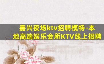 嘉兴夜场ktv招聘模特-本地高端娱乐会所KTV线上招聘